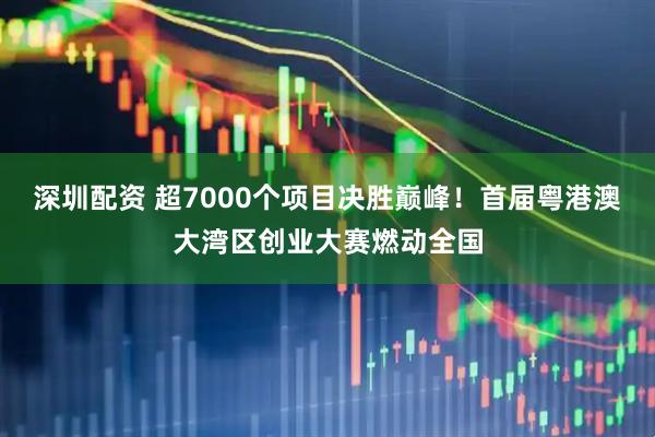 深圳配资 超7000个项目决胜巅峰！首届粤港澳大湾区创业大赛燃动全国
