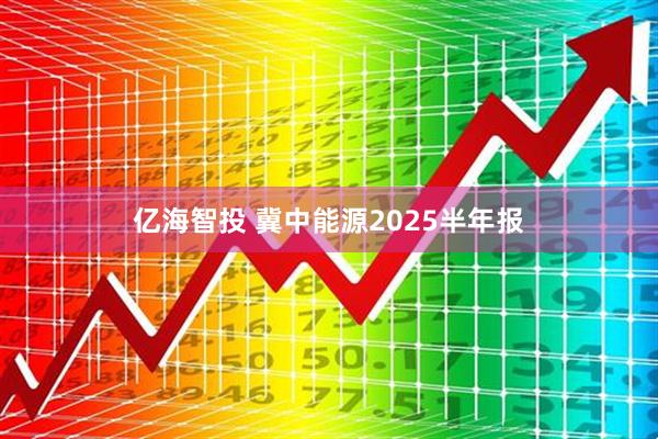 亿海智投 冀中能源2025半年报