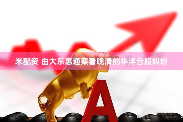 米配资 由大东惠通案看晚清的华洋合股纠纷