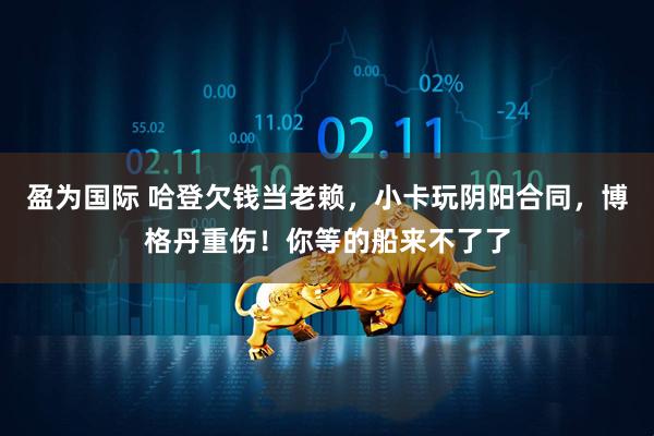 盈为国际 哈登欠钱当老赖，小卡玩阴阳合同，博格丹重伤！你等的船来不了了