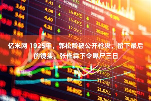 亿米网 1925年，郭松龄被公开枪决，留下最后的镜头，张作霖下令曝尸三日