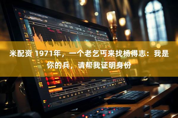 米配资 1971年，一个老乞丐来找杨得志：我是你的兵，请帮我证明身份