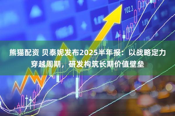 熊猫配资 贝泰妮发布2025半年报：以战略定力穿越周期，研发构筑长期价值壁垒