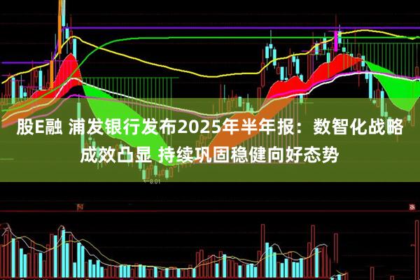 股E融 浦发银行发布2025年半年报：数智化战略成效凸显 持续巩固稳健向好态势