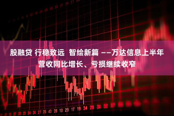 股融贷 行稳致远  智绘新篇 ——万达信息上半年营收同比增长、亏损继续收窄