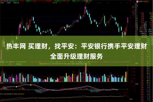 热丰网 买理财，找平安：平安银行携手平安理财全面升级理财服务