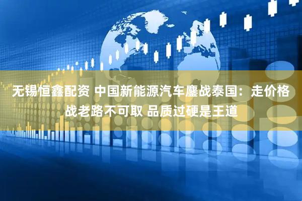 无锡恒鑫配资 中国新能源汽车鏖战泰国：走价格战老路不可取 品质过硬是王道
