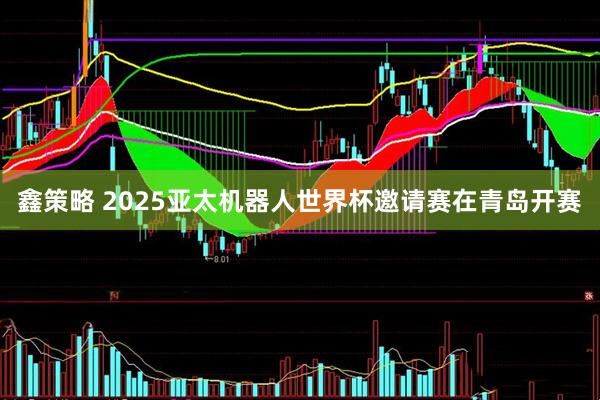 鑫策略 2025亚太机器人世界杯邀请赛在青岛开赛