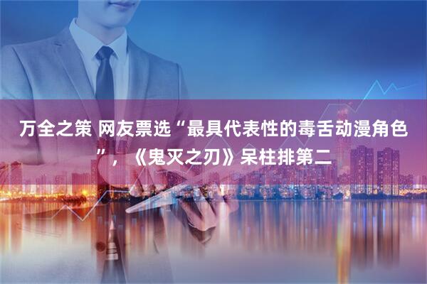 万全之策 网友票选“最具代表性的毒舌动漫角色”，《鬼灭之刃》呆柱排第二