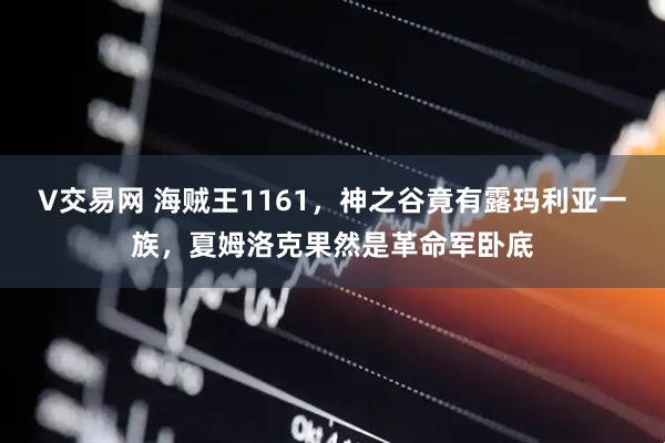 V交易网 海贼王1161，神之谷竟有露玛利亚一族，夏姆洛克果然是革命军卧底