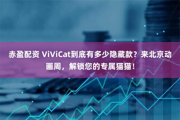 赤盈配资 ViViCat到底有多少隐藏款？来北京动画周，解锁您的专属猫猫！