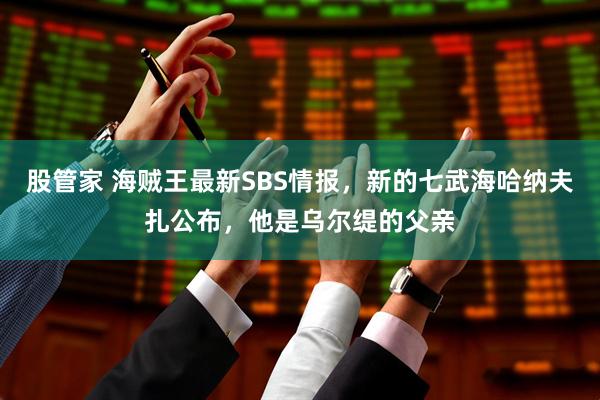股管家 海贼王最新SBS情报，新的七武海哈纳夫扎公布，他是乌尔缇的父亲