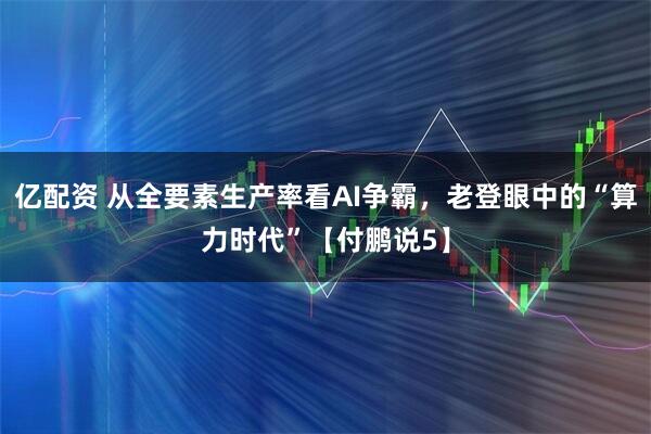 亿配资 从全要素生产率看AI争霸，老登眼中的“算力时代”【付鹏说5】