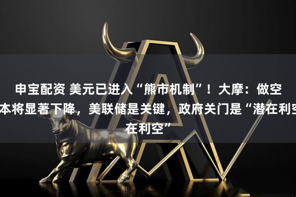 申宝配资 美元已进入“熊市机制”！大摩：做空成本将显著下降，美联储是关键，政府关门是“潜在利空”
