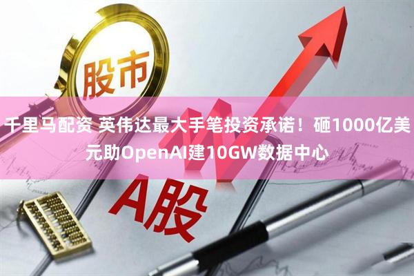 千里马配资 英伟达最大手笔投资承诺！砸1000亿美元助OpenAI建10GW数据中心