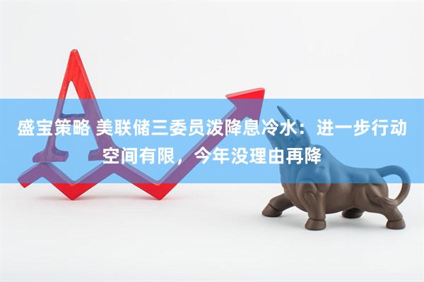盛宝策略 美联储三委员泼降息冷水：进一步行动空间有限，今年没理由再降