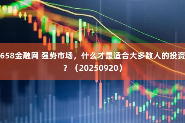 658金融网 强势市场，什么才是适合大多数人的投资？（20250920）
