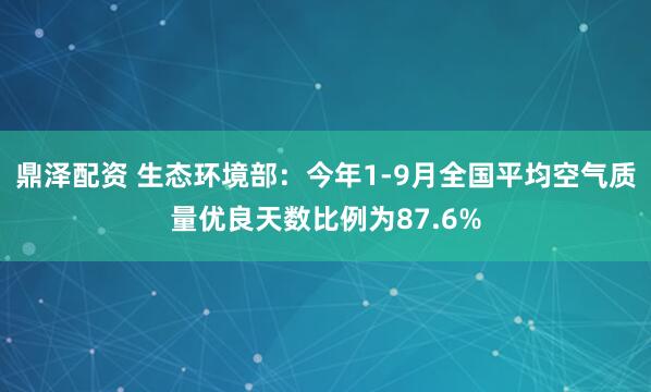 鼎泽配资 生态环境部：今年1-9月全国平均空气质量优良天数比例为87.6%
