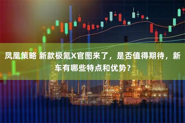 凤凰策略 新款极氪X官图来了，是否值得期待，新车有哪些特点和优势？