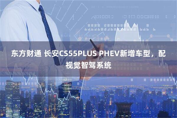 东方财通 长安CS55PLUS PHEV新增车型,配视觉智驾系统