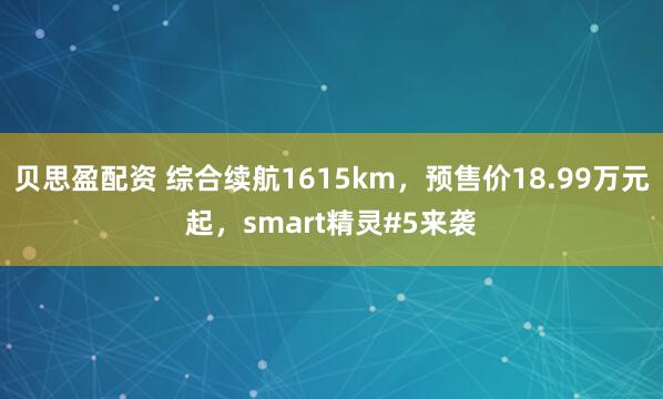 贝思盈配资 综合续航1615km，预售价18.99万元起，smart精灵#5来袭