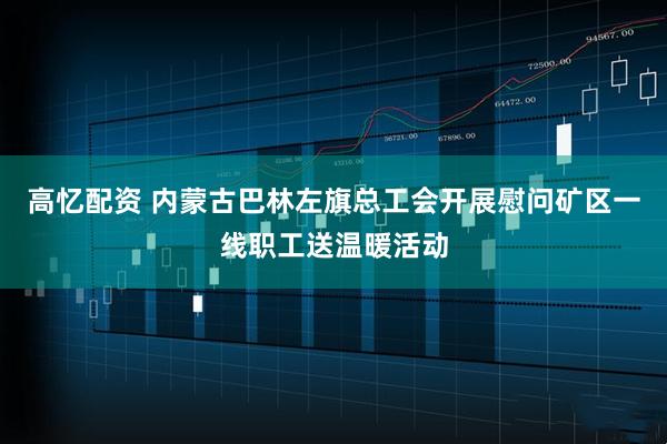 高忆配资 内蒙古巴林左旗总工会开展慰问矿区一线职工送温暖活动
