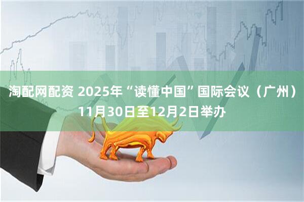 淘配网配资 2025年“读懂中国”国际会议（广州）11月30日至12月2日举办