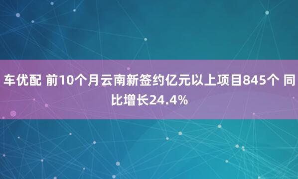 车优配 前10个月云南新签约亿元以上项目845个 同比增长24.4%