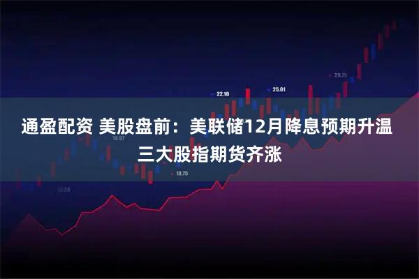 通盈配资 美股盘前:美联储12月降息预期升温 三大股指期货齐涨