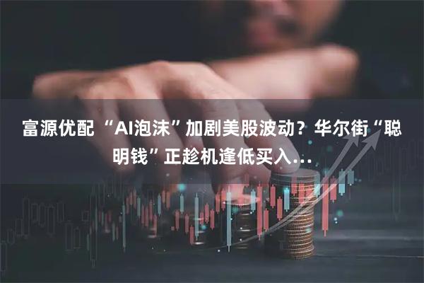 富源优配 “AI泡沫”加剧美股波动？华尔街“聪明钱”正趁机逢低买入…