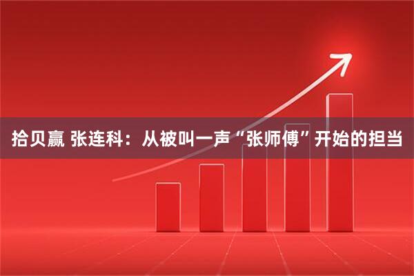 拾贝赢 张连科：从被叫一声“张师傅”开始的担当