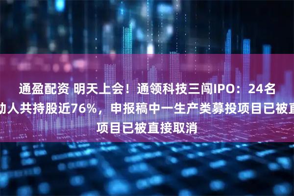 通盈配资 明天上会！通领科技三闯IPO：24名一致行动人共持股近76%，申报稿中一生产类募投项目已被直接取消