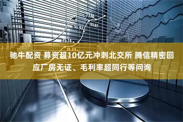 驰牛配资 募资超10亿元冲刺北交所 腾信精密回应厂房无证、毛利率超同行等问询
