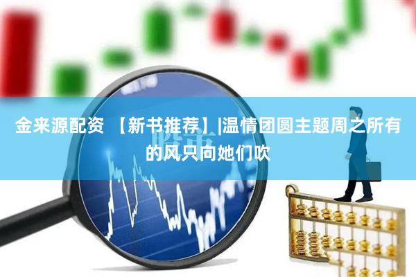 金来源配资 【新书推荐】|温情团圆主题周之所有的风只向她们吹