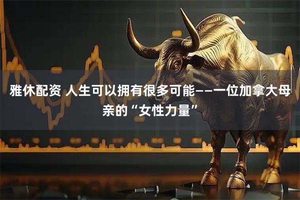 雅休配资 人生可以拥有很多可能——一位加拿大母亲的“女性力量”