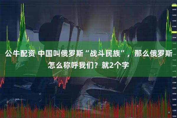 公牛配资 中国叫俄罗斯“战斗民族”,那么俄罗斯怎么称呼我们?就2个字