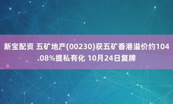 新宝配资 五矿地产(00230)获五矿香港溢价约104.08%提私有化 10月24日复牌