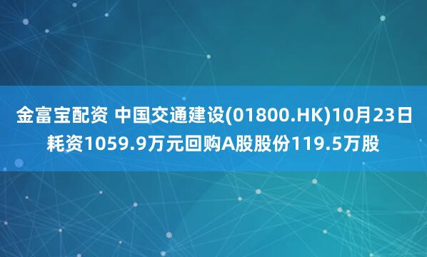 金富宝配资 中国交通建设(01800.HK)10月23日耗资1059.9万元回购A股股份119.5万股