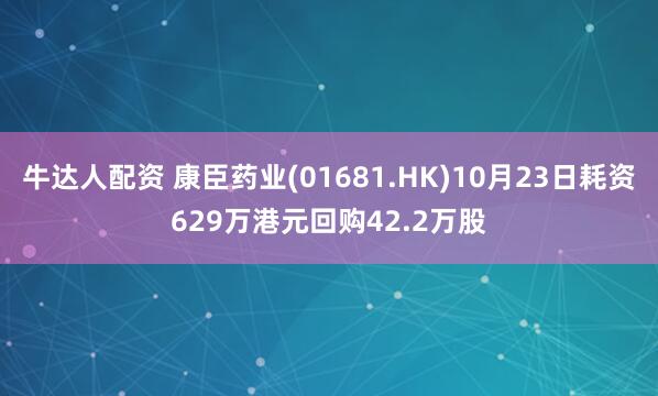 牛达人配资 康臣药业(01681.HK)10月23日耗资629万港元回购42.2万股