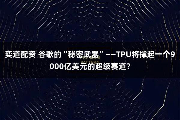 奕道配资 谷歌的“秘密武器”——TPU将撑起一个9000亿美元的超级赛道?