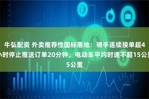 牛弘配资 外卖推荐性国标落地:骑手连续接单超4小时停止推送订单20分钟,电动车平均时速不超15公里