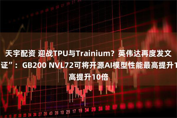 天宇配资 迎战TPU与Trainium?英伟达再度发文“自证”:GB200 NVL72可将开源AI模型性能最高提升10倍