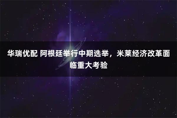 华瑞优配 阿根廷举行中期选举,米莱经济改革面临重大考验