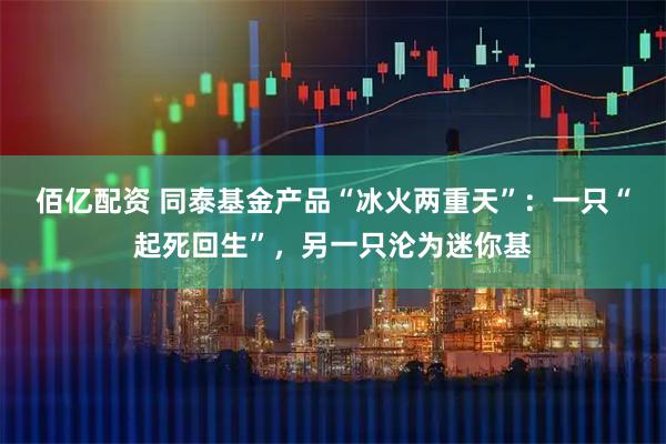 佰亿配资 同泰基金产品“冰火两重天”:一只“起死回生”,另一只沦为迷你基