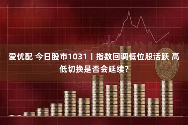 爱优配 今日股市1031丨指数回调低位股活跃 高低切换是否会延续?