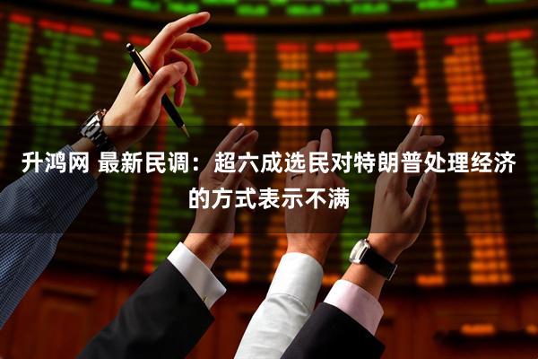 升鸿网 最新民调:超六成选民对特朗普处理经济的方式表示不满