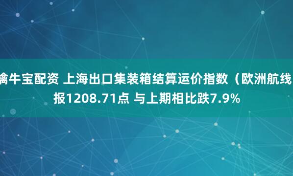 擒牛宝配资 上海出口集装箱结算运价指数（欧洲航线）报1208.71点 与上期相比跌7.9%