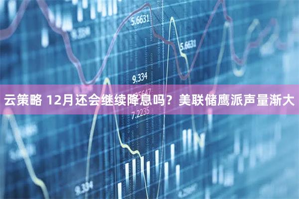 云策略 12月还会继续降息吗?美联储鹰派声量渐大