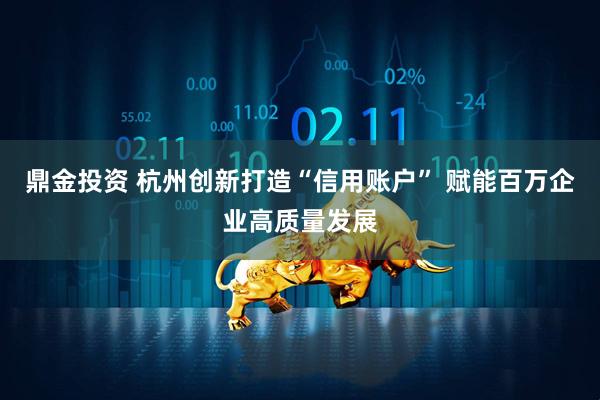 鼎金投资 杭州创新打造“信用账户” 赋能百万企业高质量发展