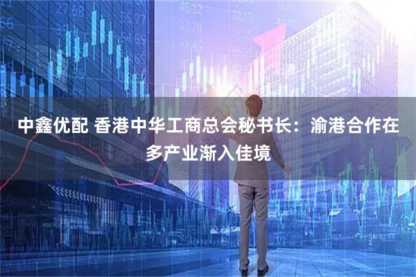 中鑫优配 香港中华工商总会秘书长:渝港合作在多产业渐入佳境